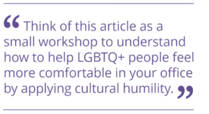 Think of this article as a small workshop to understand how to help LGBTQ+ people feel more comfortable in your office by applying cultural humility.
