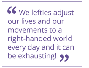 We lefties adjust our lives and our movements to a right-handed world every day and it can be exhausting.