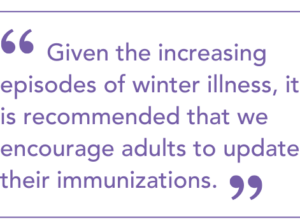 Given the increasing episodes of winter illness, it is recommended that we encourage adults to update their immunizations.