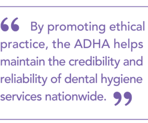 By promoting ethical practice, the ADHA helps maintain the credibility and reliability of dental hygiene services nationwide.