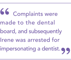 Quote: </p> <p>Complaints were made to the dental board and subsequently Irene was arrested for impersonating a dentist.