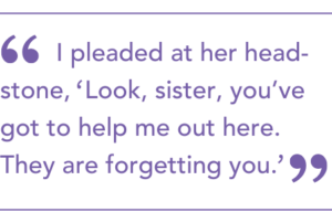 Quote: I pleaded at her head-stone, Look, sister, you’ve got to help me out here. They are forgetting you.