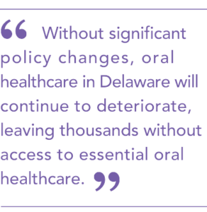 Without significant policy changes, oral healthcare in Delaware will continue to deteriorate, leaving thousands without access to essential oral healthcare.