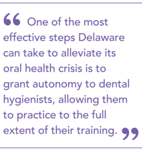One of the most effective steps Delaware can take to alleviate its oral health crisis is to grant autonomy to dental hygienists, allowing them to practice to the full extent of their training.