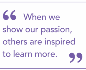 When we show our passion, others are inspired to learn more. 