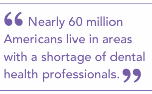 Nearly 60 million Americans live in areas with a shortage of dental health professionals.