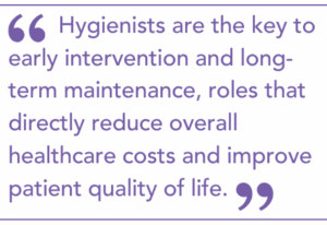 Hygienists are the key to early intervention and long-term maintenance, roles that directly reduce overall healthcare costs and improve patient quality of life.