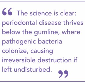 The science is clear: periodontal disease thrives below the gumline, where pathogenic bacteria colonize, causing irreversible destruction if left undisturbed.