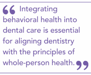 Integrating behavioral health into dental care is essential for aligning dentistry with the principles of whole-person health.