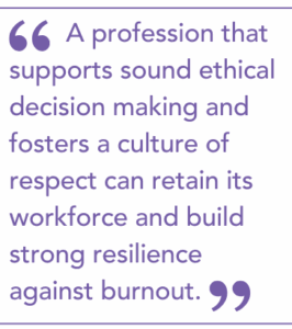 A profession that supports sound ethical decision making and fosters a culture of respect can retain its workforce and build strong resilience against burnout.