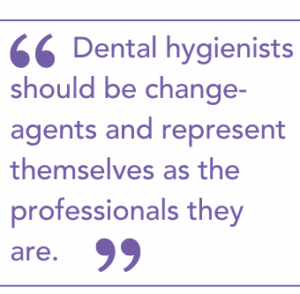 Dental hygienists should be change-agents and represent themselves as the professionals they are. 