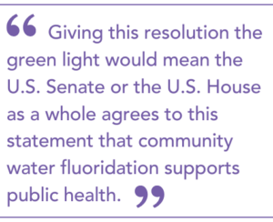 “Giving this resolution the green light would mean the U.S. Senate or the U.S. House as a whole agrees to this statement that community water fluoridation supports public health.