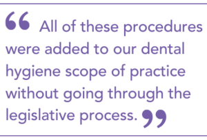 All of these procedures were added to our dental hygiene scope of practice without going through the legislative process.