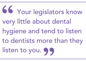 Your legislators know very little about dental hygiene and tend to listen to dentists more than they listen to you.