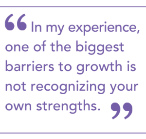 "In my experience, one of the biggest barriers to growth is not recognizing your own strengths."
