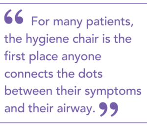 For many patients, the hygiene chair is the first place anyone connects the dots between their symptoms and their airway.