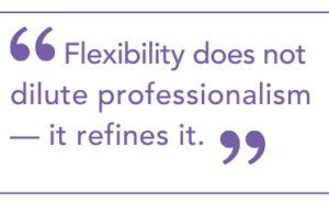 "Flexibility does not dilate professionalism - it refines it."