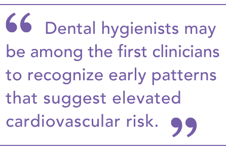 Dental hygienists may be among the first clinicians to recognize early patterns that suggest elevated cardiovascular risk.