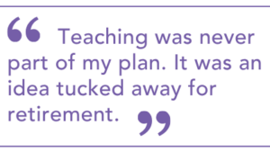 "Teaching was never part of my plan. It was an idea tucked away for retirement."