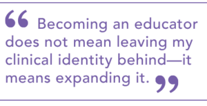 "Becoming an educator does not mean leaving my clinical identity behind - it means expanding it."