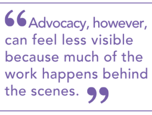 "Advocacy, however, can feel less visible because much of the work happens behind the scenes."