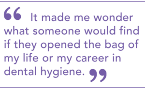 "It made me wonder what someone would find if they opened the bag of my life or my career in dental hygiene."